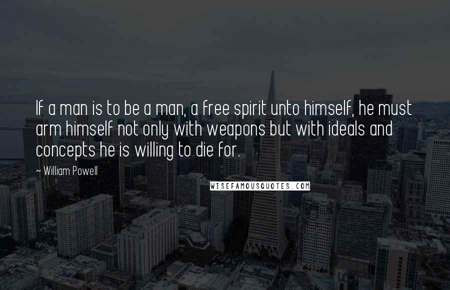 William Powell Quotes: If a man is to be a man, a free spirit unto himself, he must arm himself not only with weapons but with ideals and concepts he is willing to die for.