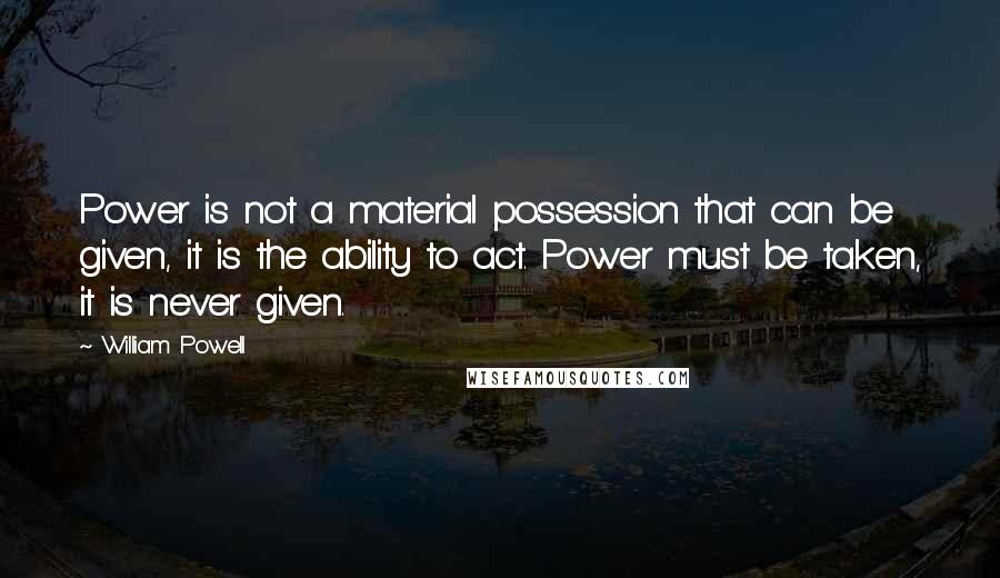 William Powell Quotes: Power is not a material possession that can be given, it is the ability to act. Power must be taken, it is never given.