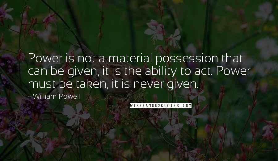 William Powell Quotes: Power is not a material possession that can be given, it is the ability to act. Power must be taken, it is never given.