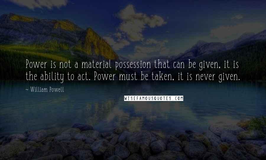 William Powell Quotes: Power is not a material possession that can be given, it is the ability to act. Power must be taken, it is never given.