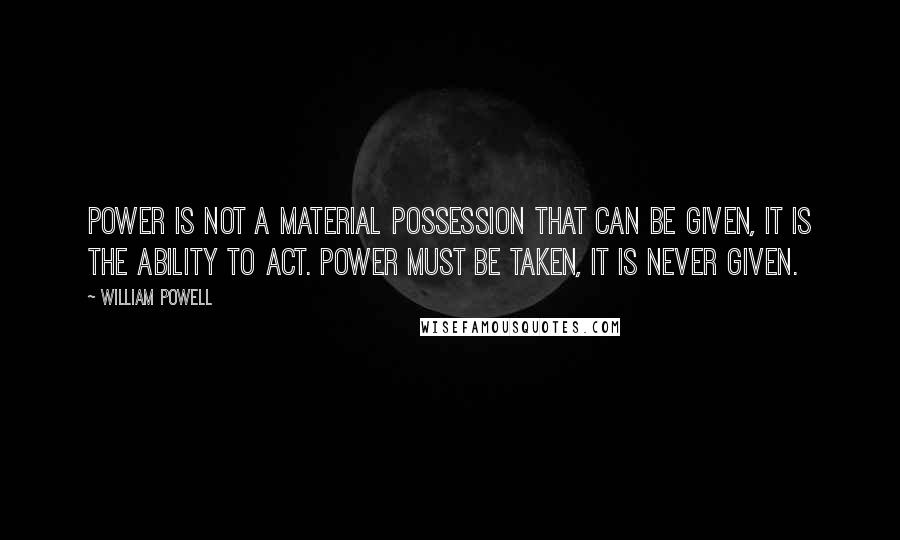 William Powell Quotes: Power is not a material possession that can be given, it is the ability to act. Power must be taken, it is never given.