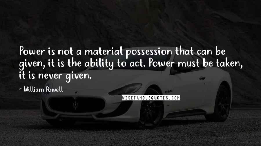 William Powell Quotes: Power is not a material possession that can be given, it is the ability to act. Power must be taken, it is never given.