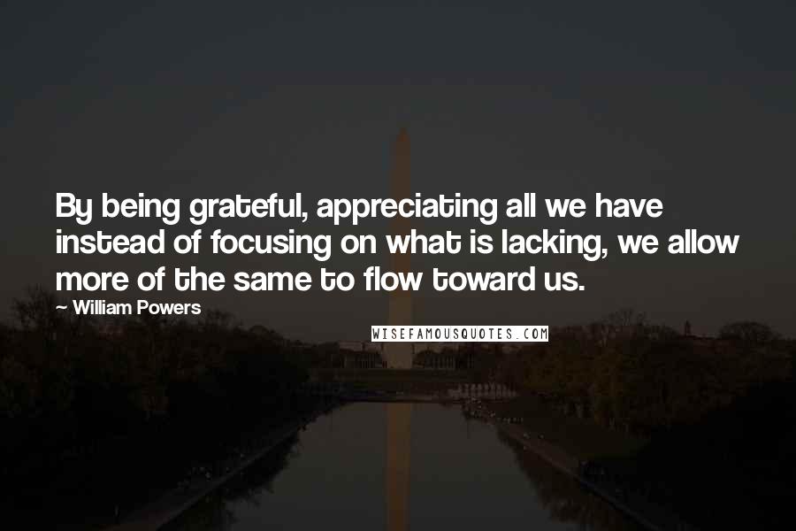 William Powers Quotes: By being grateful, appreciating all we have instead of focusing on what is lacking, we allow more of the same to flow toward us.