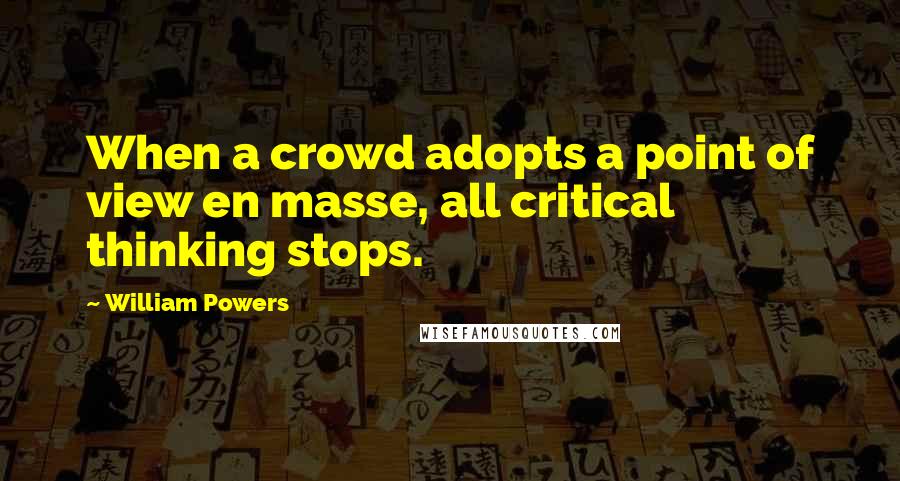 William Powers Quotes: When a crowd adopts a point of view en masse, all critical thinking stops.