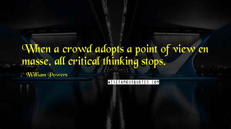 William Powers Quotes: When a crowd adopts a point of view en masse, all critical thinking stops.