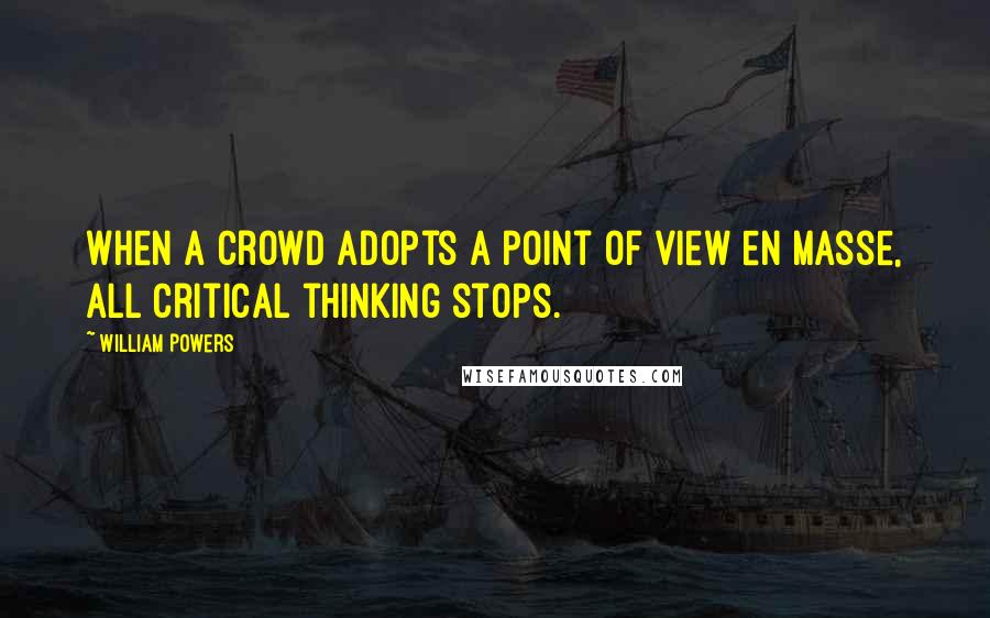 William Powers Quotes: When a crowd adopts a point of view en masse, all critical thinking stops.