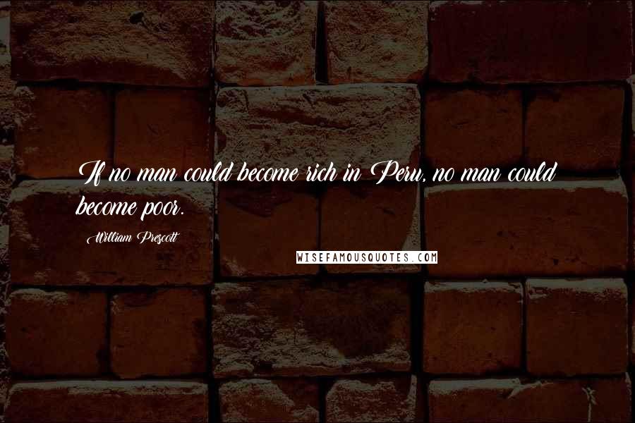 William Prescott Quotes: If no man could become rich in Peru, no man could become poor.