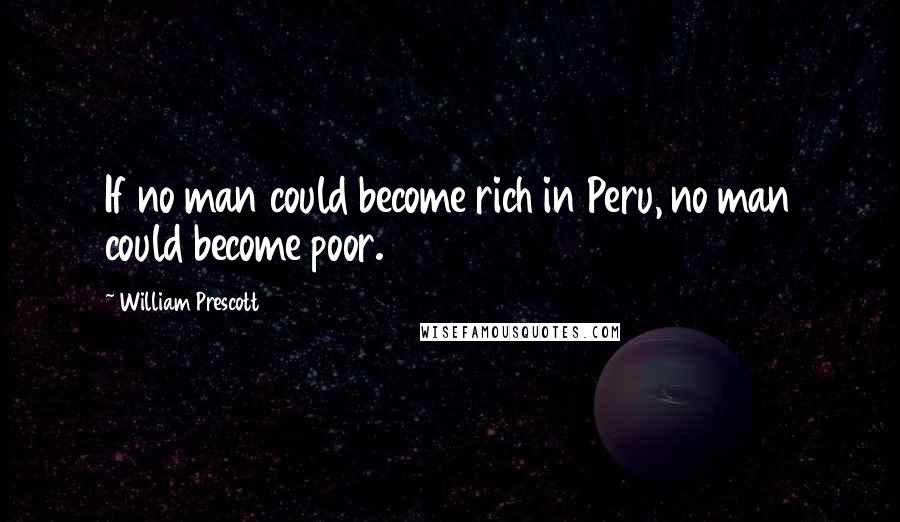 William Prescott Quotes: If no man could become rich in Peru, no man could become poor.