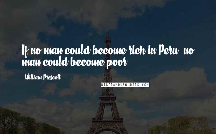 William Prescott Quotes: If no man could become rich in Peru, no man could become poor.