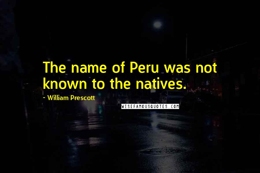 William Prescott Quotes: The name of Peru was not known to the natives.