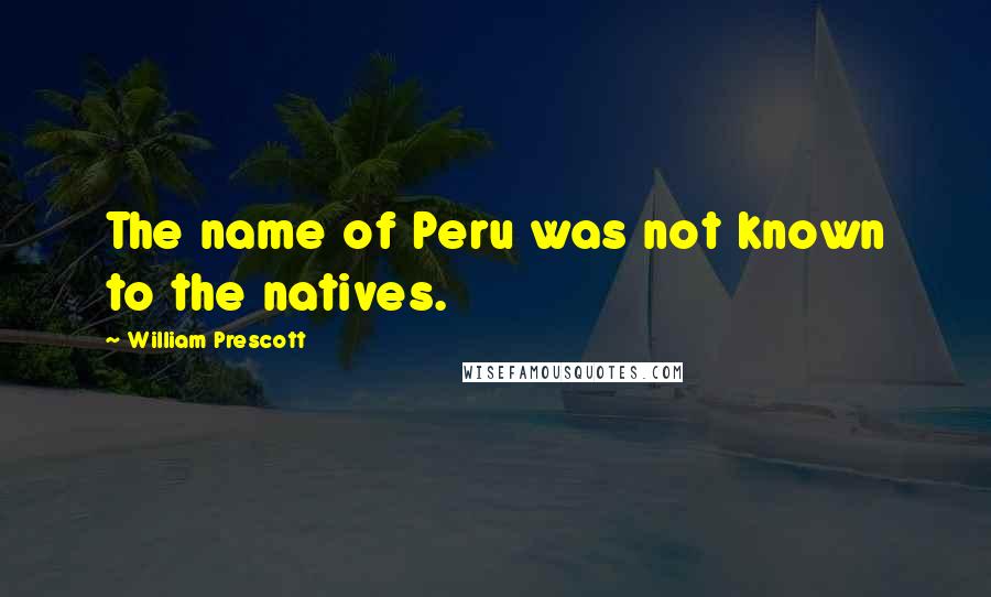 William Prescott Quotes: The name of Peru was not known to the natives.