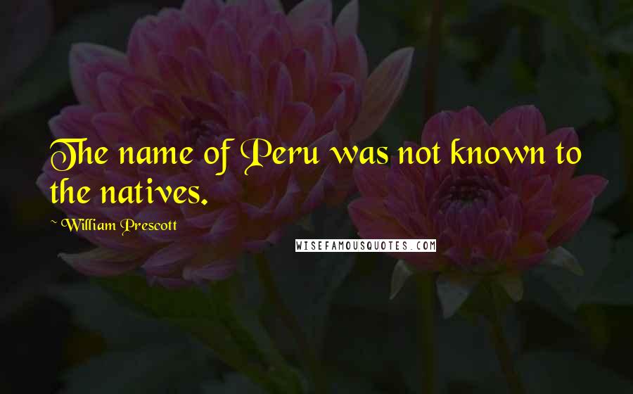 William Prescott Quotes: The name of Peru was not known to the natives.