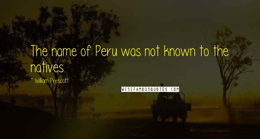 William Prescott Quotes: The name of Peru was not known to the natives.