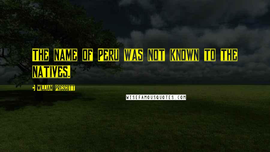 William Prescott Quotes: The name of Peru was not known to the natives.