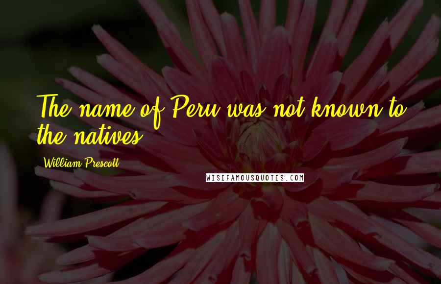 William Prescott Quotes: The name of Peru was not known to the natives.