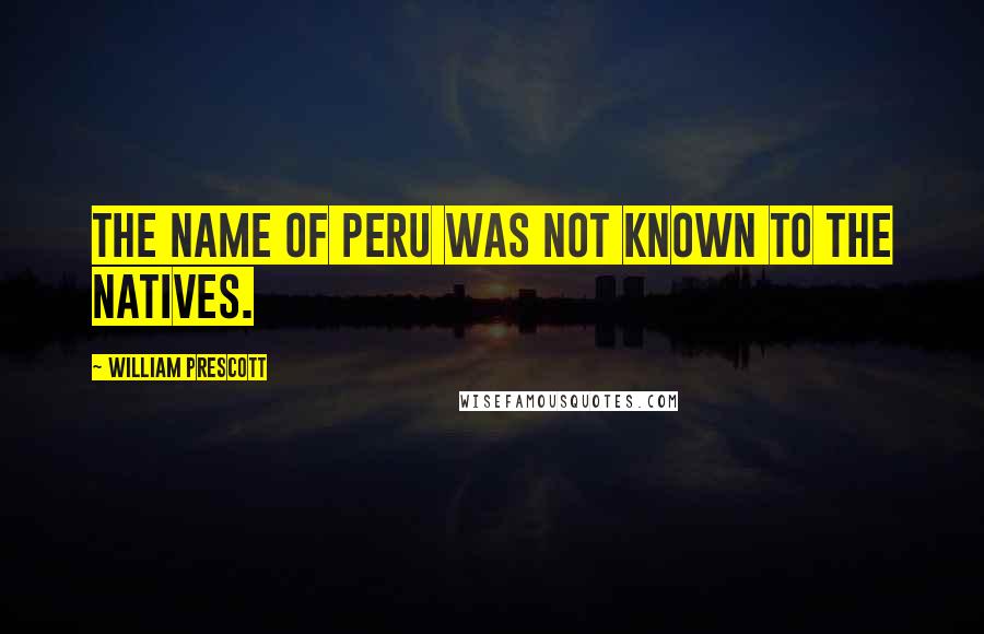 William Prescott Quotes: The name of Peru was not known to the natives.