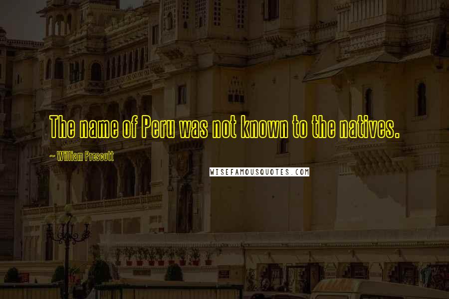 William Prescott Quotes: The name of Peru was not known to the natives.