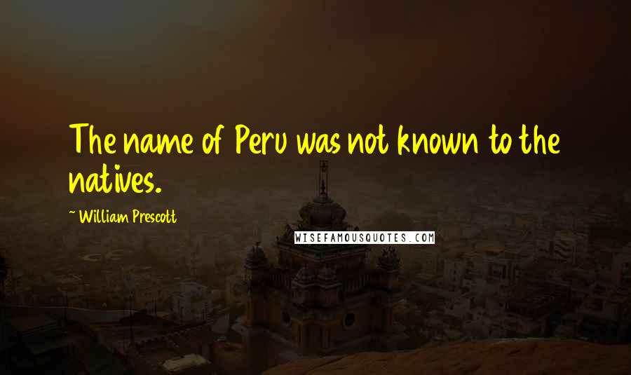 William Prescott Quotes: The name of Peru was not known to the natives.