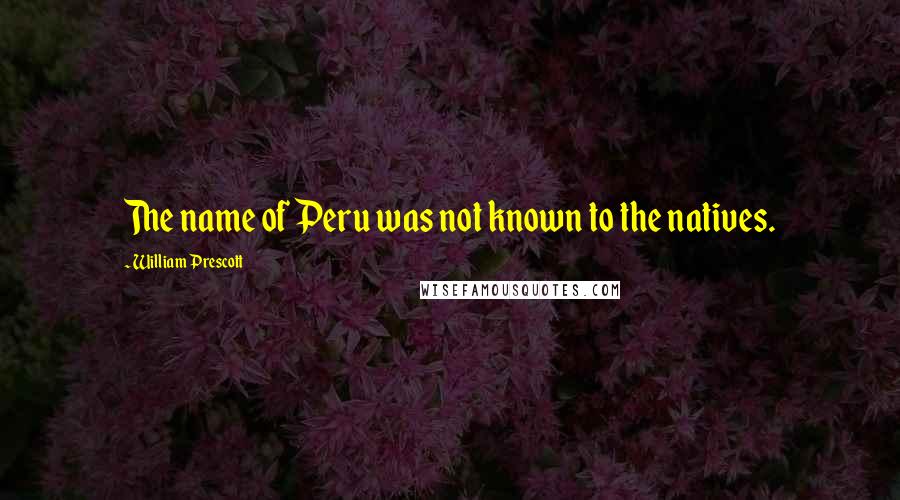 William Prescott Quotes: The name of Peru was not known to the natives.