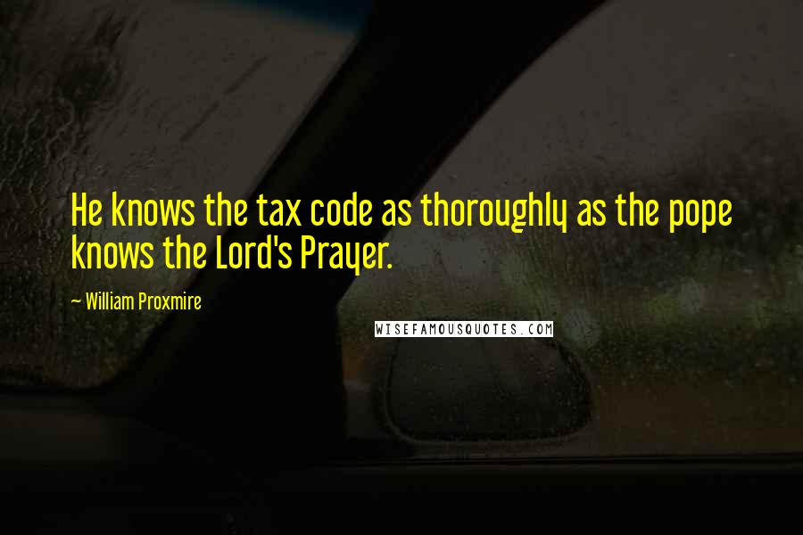 William Proxmire Quotes: He knows the tax code as thoroughly as the pope knows the Lord's Prayer.