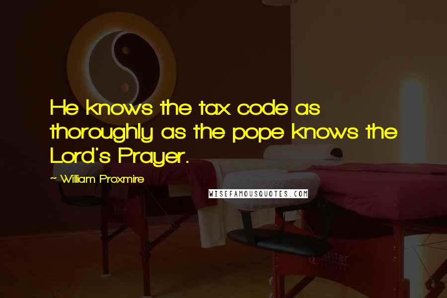 William Proxmire Quotes: He knows the tax code as thoroughly as the pope knows the Lord's Prayer.