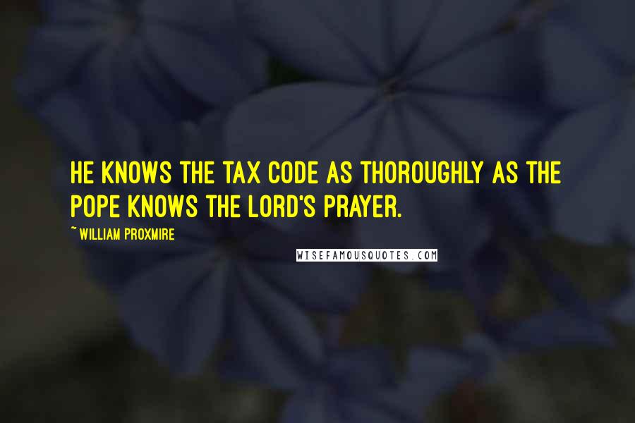 William Proxmire Quotes: He knows the tax code as thoroughly as the pope knows the Lord's Prayer.