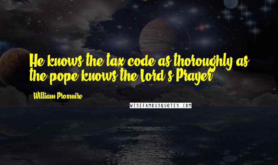 William Proxmire Quotes: He knows the tax code as thoroughly as the pope knows the Lord's Prayer.