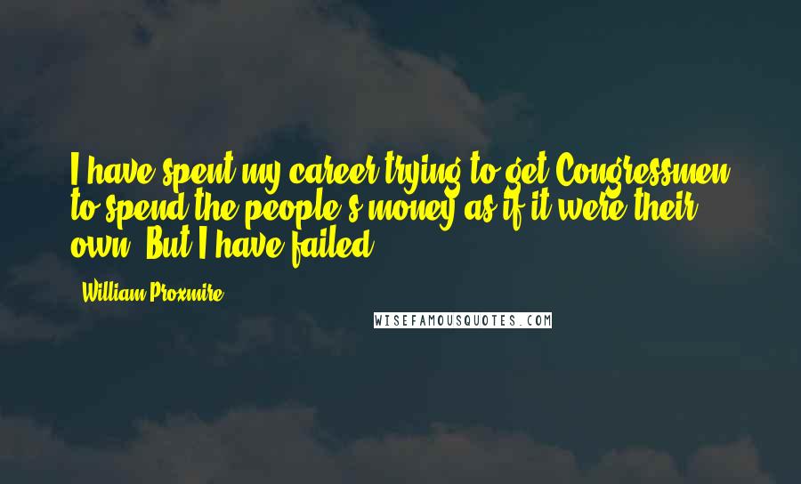 William Proxmire Quotes: I have spent my career trying to get Congressmen to spend the people's money as if it were their own. But I have failed.