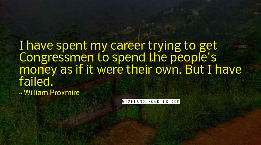 William Proxmire Quotes: I have spent my career trying to get Congressmen to spend the people's money as if it were their own. But I have failed.