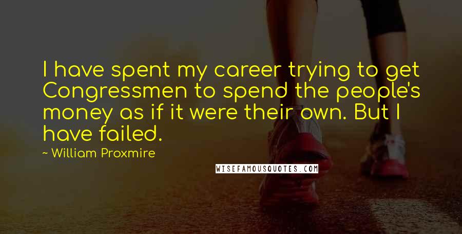 William Proxmire Quotes: I have spent my career trying to get Congressmen to spend the people's money as if it were their own. But I have failed.