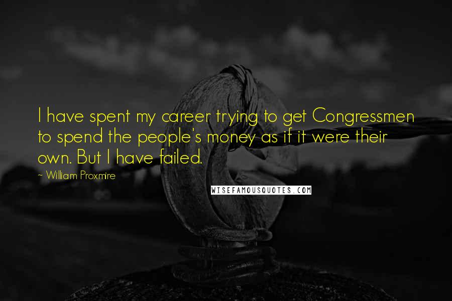 William Proxmire Quotes: I have spent my career trying to get Congressmen to spend the people's money as if it were their own. But I have failed.