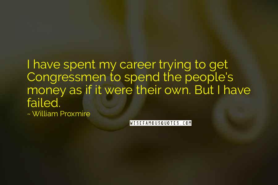 William Proxmire Quotes: I have spent my career trying to get Congressmen to spend the people's money as if it were their own. But I have failed.