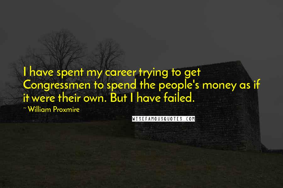 William Proxmire Quotes: I have spent my career trying to get Congressmen to spend the people's money as if it were their own. But I have failed.