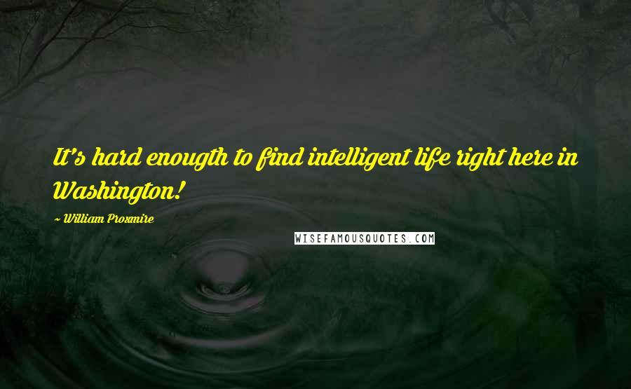 William Proxmire Quotes: It's hard enougth to find intelligent life right here in Washington!