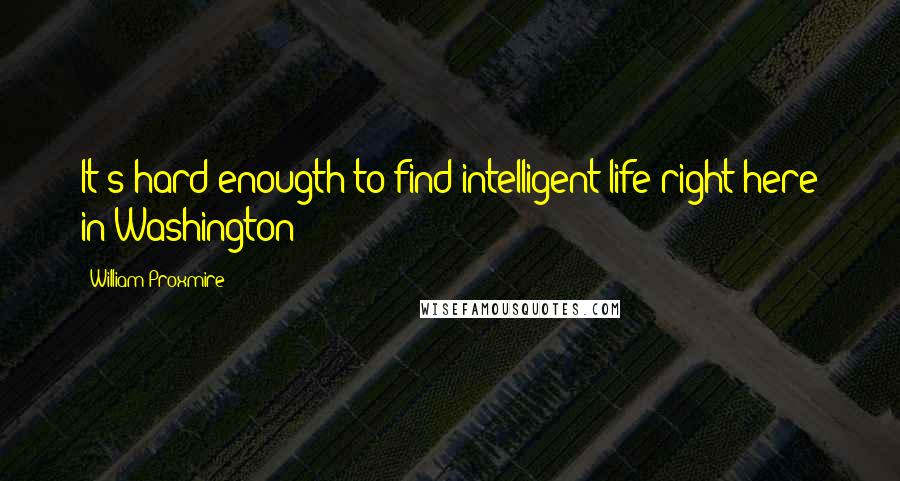 William Proxmire Quotes: It's hard enougth to find intelligent life right here in Washington!