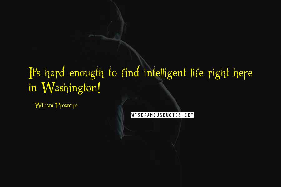 William Proxmire Quotes: It's hard enougth to find intelligent life right here in Washington!