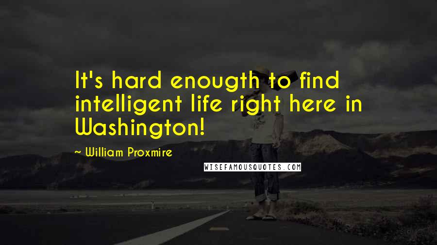 William Proxmire Quotes: It's hard enougth to find intelligent life right here in Washington!