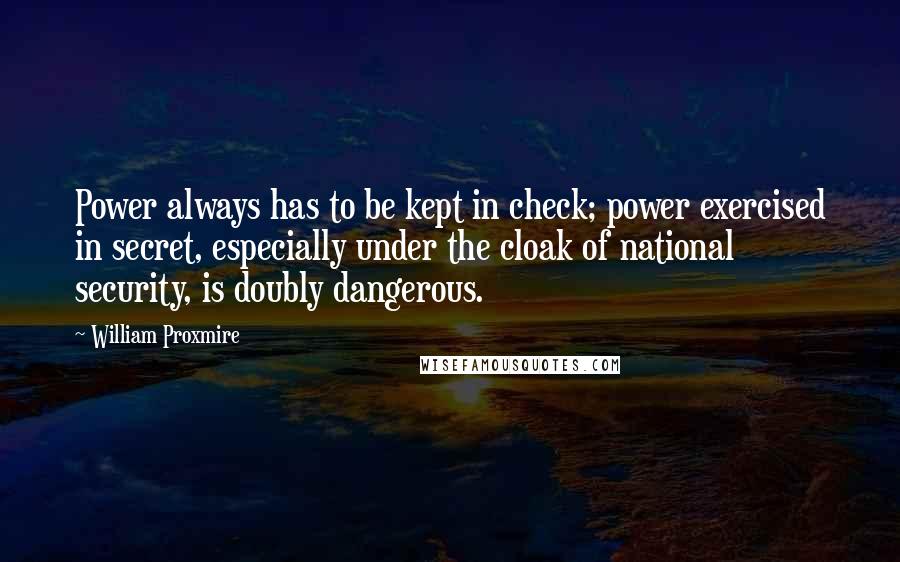William Proxmire Quotes: Power always has to be kept in check; power exercised in secret, especially under the cloak of national security, is doubly dangerous.