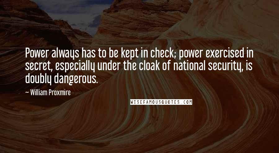 William Proxmire Quotes: Power always has to be kept in check; power exercised in secret, especially under the cloak of national security, is doubly dangerous.