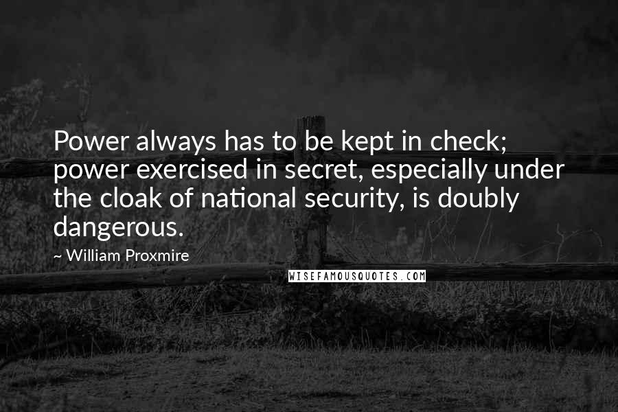 William Proxmire Quotes: Power always has to be kept in check; power exercised in secret, especially under the cloak of national security, is doubly dangerous.