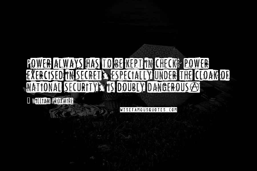 William Proxmire Quotes: Power always has to be kept in check; power exercised in secret, especially under the cloak of national security, is doubly dangerous.