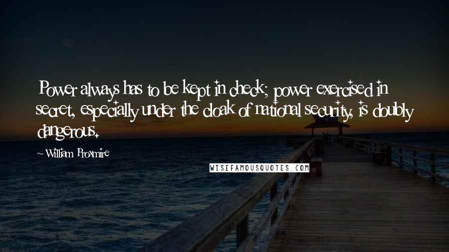 William Proxmire Quotes: Power always has to be kept in check; power exercised in secret, especially under the cloak of national security, is doubly dangerous.