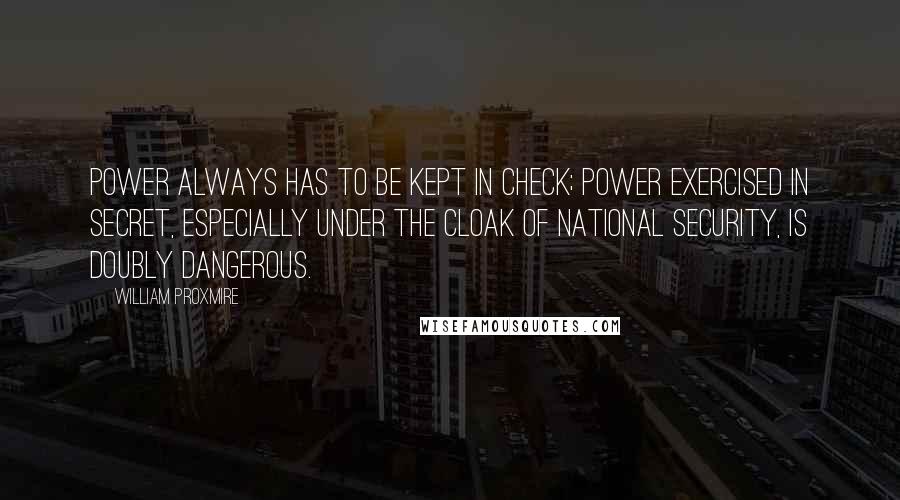 William Proxmire Quotes: Power always has to be kept in check; power exercised in secret, especially under the cloak of national security, is doubly dangerous.