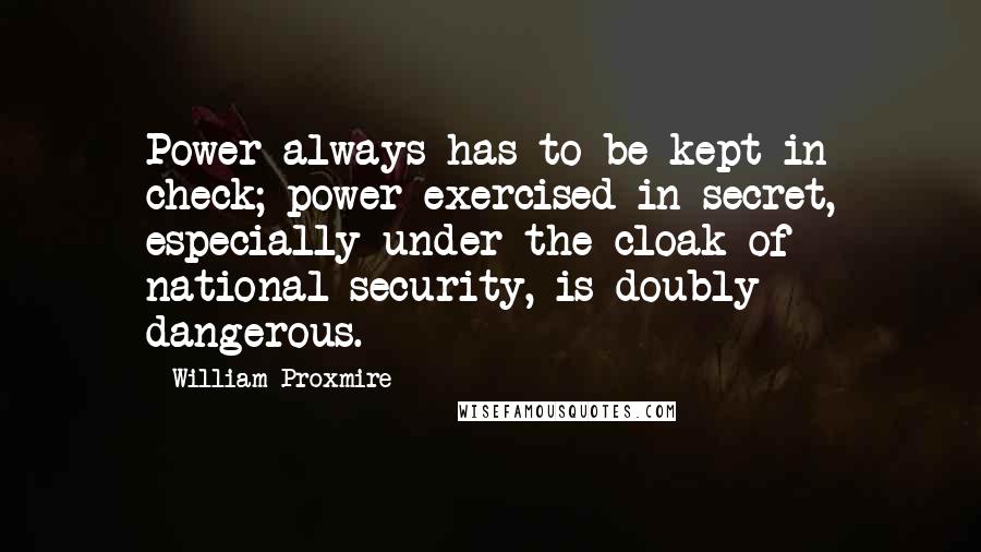 William Proxmire Quotes: Power always has to be kept in check; power exercised in secret, especially under the cloak of national security, is doubly dangerous.