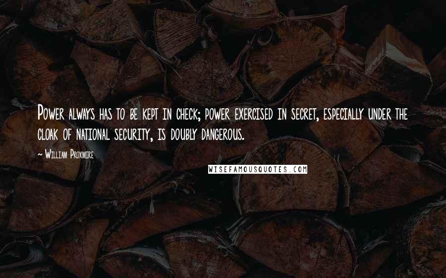 William Proxmire Quotes: Power always has to be kept in check; power exercised in secret, especially under the cloak of national security, is doubly dangerous.