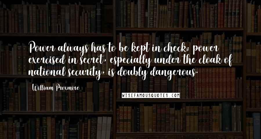 William Proxmire Quotes: Power always has to be kept in check; power exercised in secret, especially under the cloak of national security, is doubly dangerous.