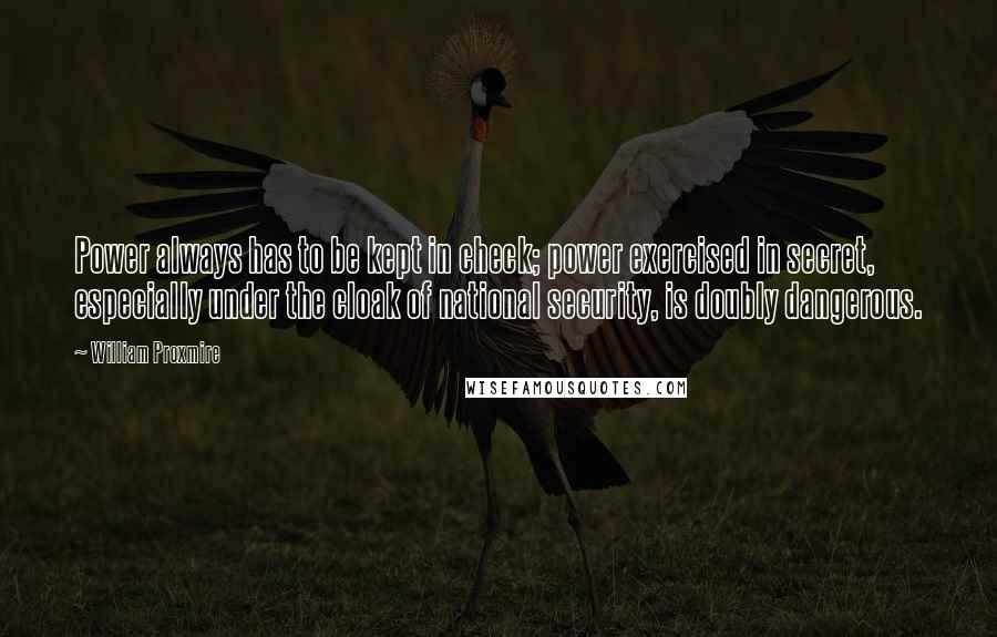 William Proxmire Quotes: Power always has to be kept in check; power exercised in secret, especially under the cloak of national security, is doubly dangerous.