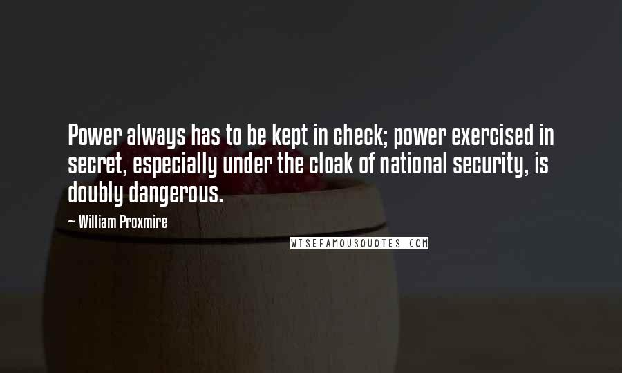 William Proxmire Quotes: Power always has to be kept in check; power exercised in secret, especially under the cloak of national security, is doubly dangerous.