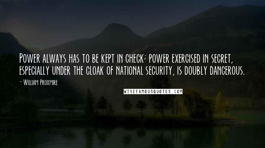 William Proxmire Quotes: Power always has to be kept in check; power exercised in secret, especially under the cloak of national security, is doubly dangerous.