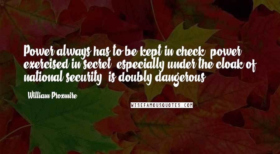 William Proxmire Quotes: Power always has to be kept in check; power exercised in secret, especially under the cloak of national security, is doubly dangerous.